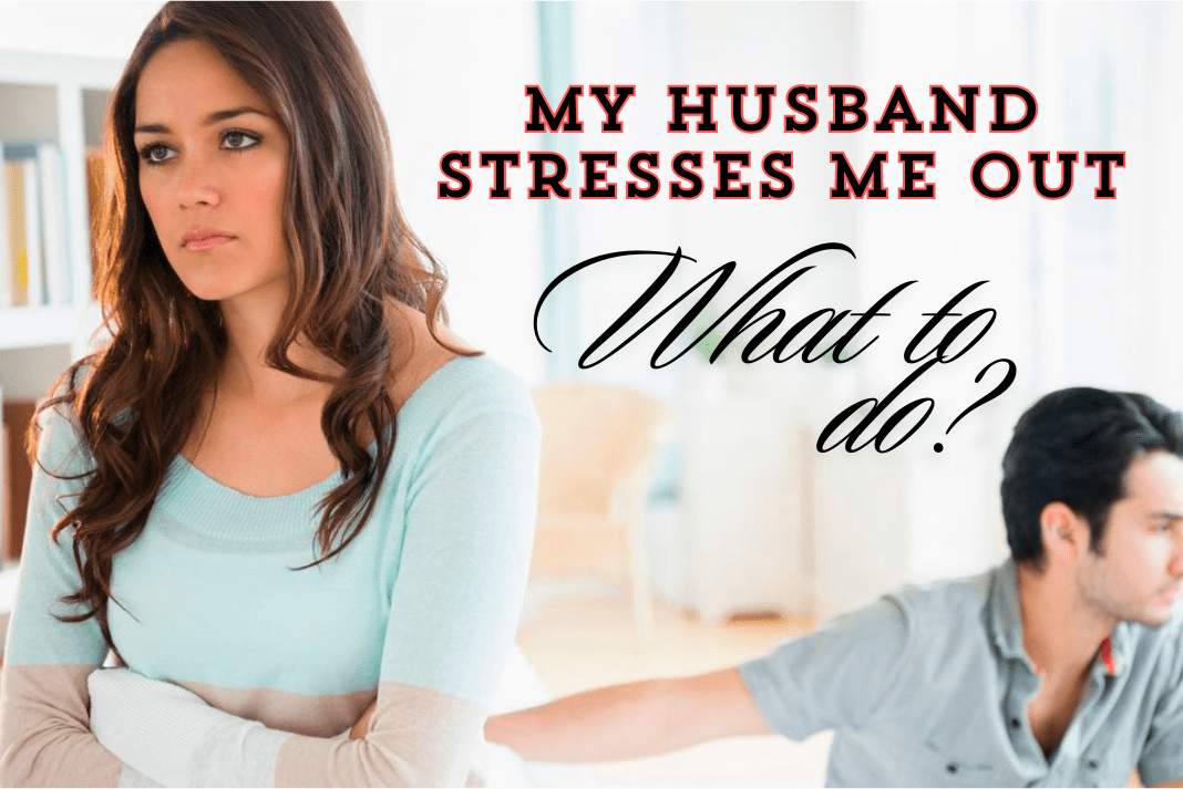 My Husband Stresses Me Out – What to Do to Overcome Stressful Relationship?
